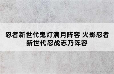 忍者新世代鬼灯满月阵容 火影忍者新世代忍战志乃阵容